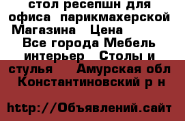 стол-ресепшн для офиса, парикмахерской, Магазина › Цена ­ 14 000 - Все города Мебель, интерьер » Столы и стулья   . Амурская обл.,Константиновский р-н